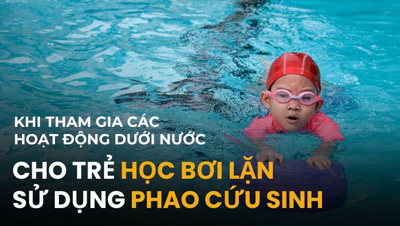 Cho trẻ học bơi lặn hoặc sử dụng phao cứu sinh khi tham gia các hoạt động dưới nước