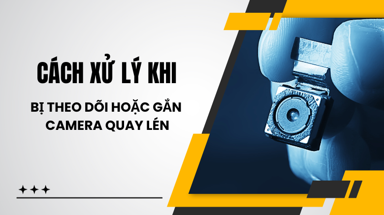 Cách xử lý khi bị theo dõi hoặc gắn camera quay lén