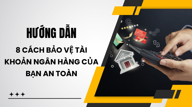 Hướng dẫn 8 cách bảo vệ tài khoản ngân hàng của bạn an toàn